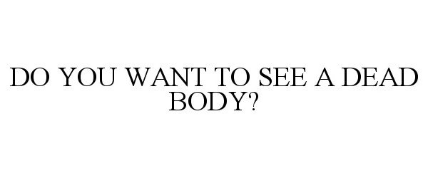  DO YOU WANT TO SEE A DEAD BODY?