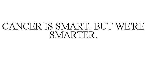  CANCER IS SMART. BUT WE'RE SMARTER.