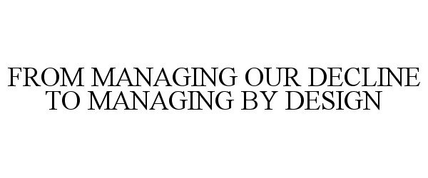  FROM MANAGING OUR DECLINE TO MANAGING BY DESIGN