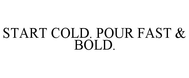 START COLD. POUR FAST &amp; BOLD.