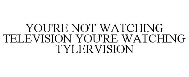  YOU'RE NOT WATCHING TELEVISION YOU'RE WATCHING TYLERVISION