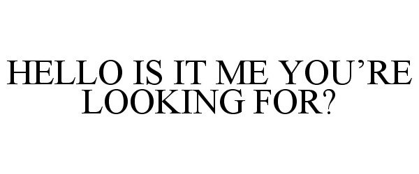 HELLO IS IT ME YOU'RE LOOKING FOR?