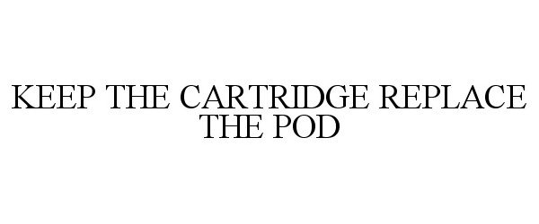  KEEP THE CARTRIDGE REPLACE THE POD