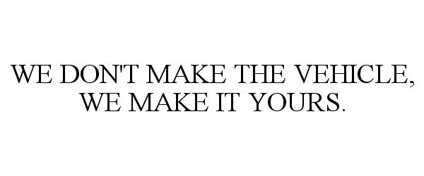  WE DON'T MAKE THE VEHICLE, WE MAKE IT YOURS.