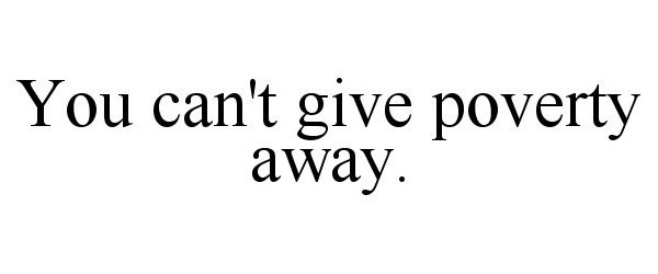  YOU CAN'T GIVE POVERTY AWAY.