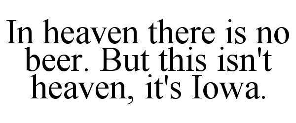  IN HEAVEN THERE IS NO BEER. BUT THIS ISN'T HEAVEN, IT'S IOWA.