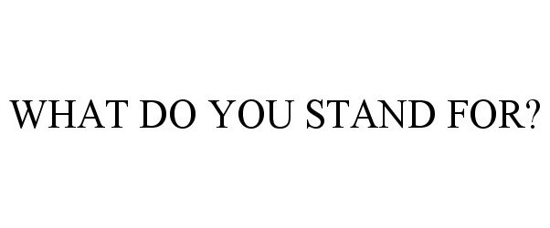  WHAT DO YOU STAND FOR?