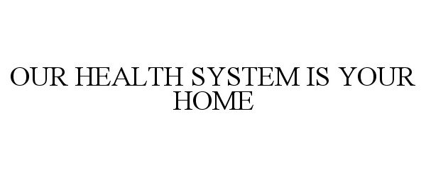  OUR HEALTH SYSTEM IS YOUR HOME