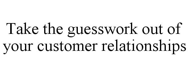  TAKE THE GUESSWORK OUT OF YOUR CUSTOMER RELATIONSHIPS