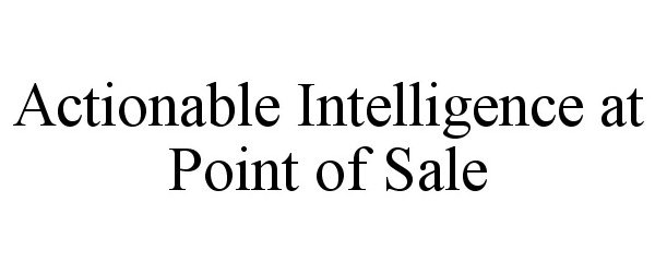 Trademark Logo ACTIONABLE INTELLIGENCE AT POINT OF SALE
