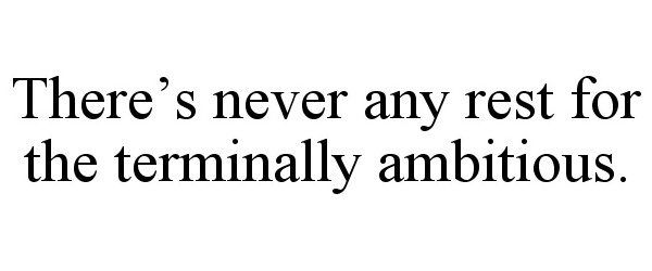  THERE'S NEVER ANY REST FOR THE TERMINALLY AMBITIOUS.