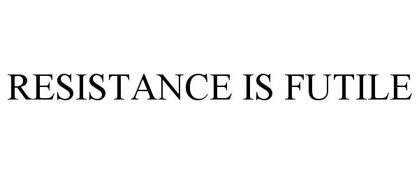 RESISTANCE IS FUTILE