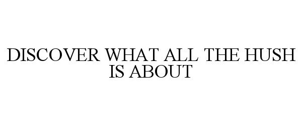  DISCOVER WHAT ALL THE HUSH IS ABOUT