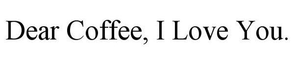  DEAR COFFEE, I LOVE YOU.