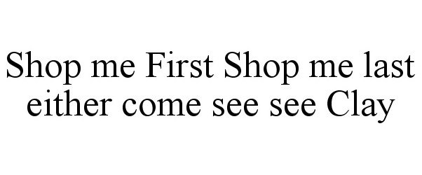  SHOP ME FIRST SHOP ME LAST EITHER COME SEE SEE CLAY