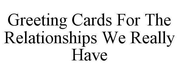 Trademark Logo GREETING CARDS FOR THE RELATIONSHIPS WEREALLY HAVE