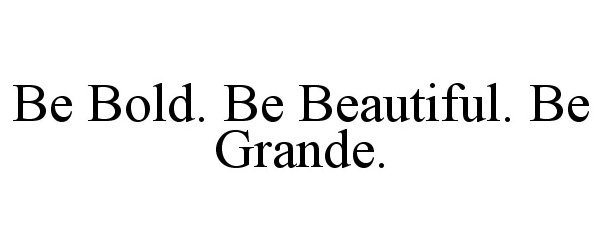  BE BOLD. BE BEAUTIFUL. BE GRANDE.