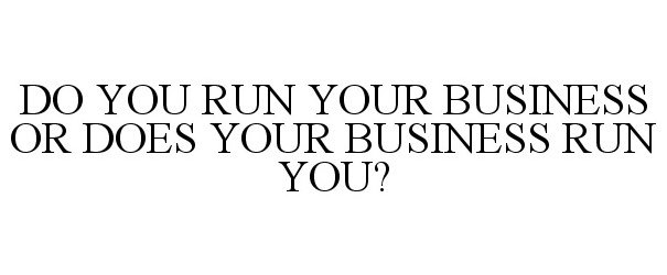  DO YOU RUN YOUR BUSINESS OR DOES YOUR BUSINESS RUN YOU?