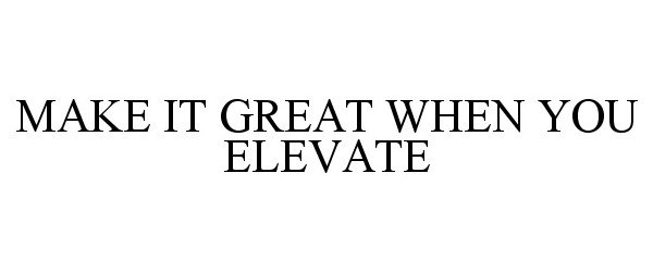  MAKE IT GREAT WHEN YOU ELEVATE