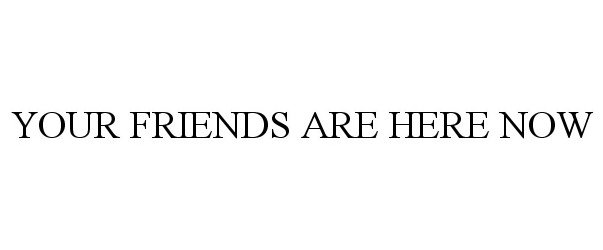 Trademark Logo YOUR FRIENDS ARE HERE NOW