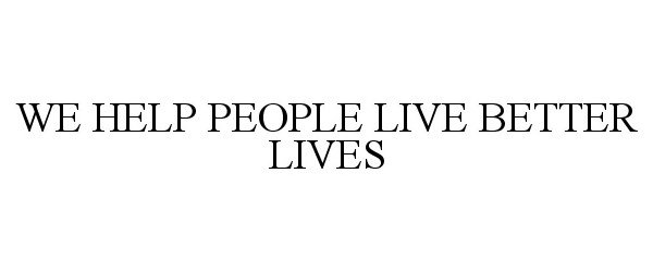 Trademark Logo WE HELP PEOPLE LIVE BETTER LIVES
