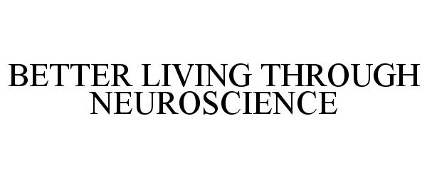  BETTER LIVING THROUGH NEUROSCIENCE