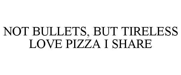  NOT BULLETS, BUT TIRELESS LOVE PIZZA I SHARE