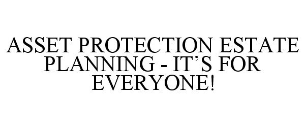  ASSET PROTECTION ESTATE PLANNING - IT'SFOR EVERYONE!