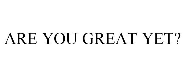  ARE YOU GREAT YET?