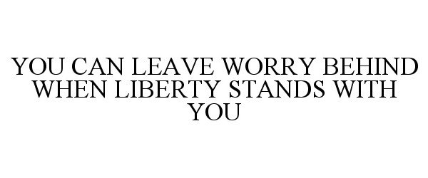  YOU CAN LEAVE WORRY BEHIND WHEN LIBERTY STANDS WITH YOU