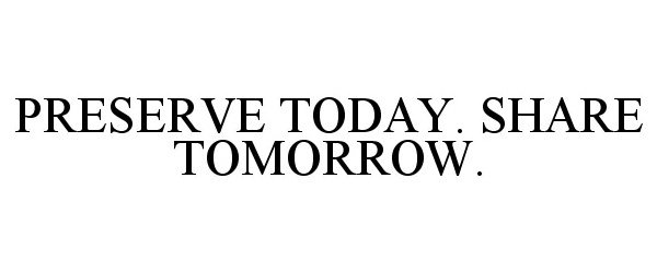  PRESERVE TODAY. SHARE TOMORROW.