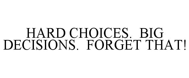  HARD CHOICES. BIG DECISIONS. FORGET THAT!