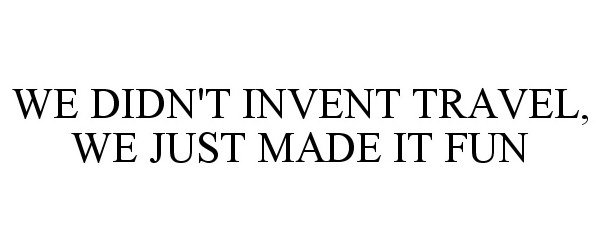  WE DIDN'T INVENT TRAVEL, WE JUST MADE IT FUN