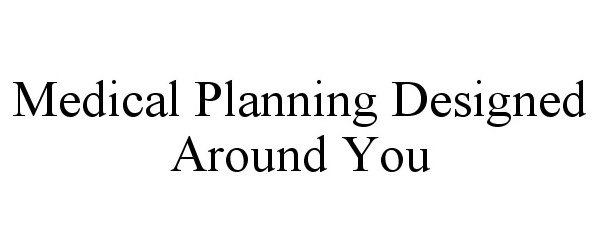  MEDICAL PLANNING DESIGNED AROUND YOU