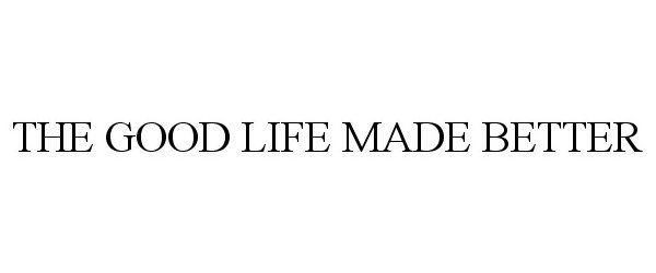 Trademark Logo THE GOOD LIFE MADE BETTER