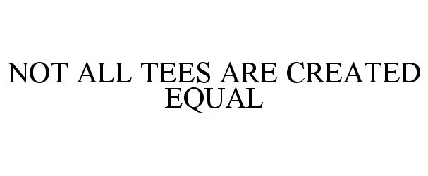  NOT ALL TEES ARE CREATED EQUAL