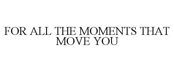  FOR ALL THE MOMENTS THAT MOVE YOU