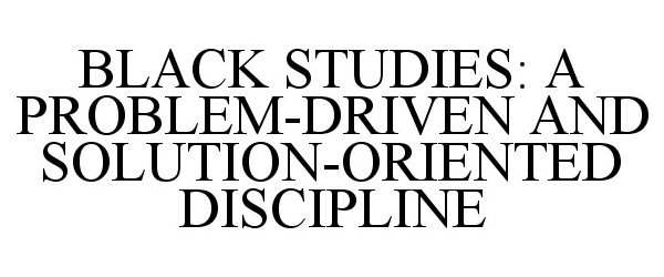  BLACK STUDIES: A PROBLEM-DRIVEN AND SOLUTION-ORIENTED DISCIPLINE