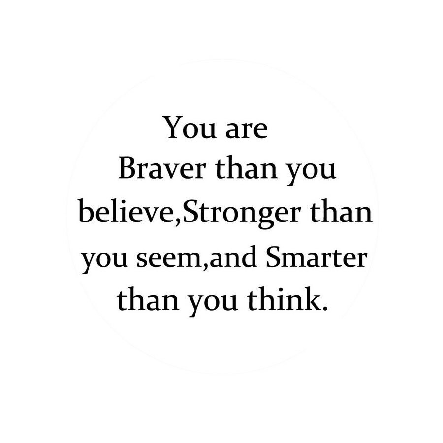  YOU ARE BRAVER THAN YOU BELIEVE,STRONGER THAN YOU SEEM,AND SMARTER THAN YOU THINK.