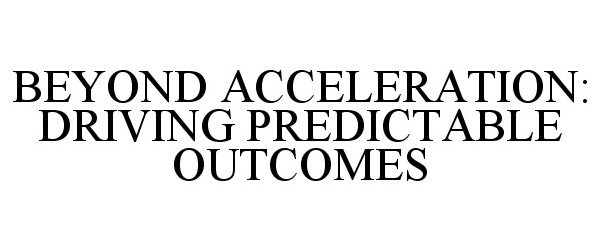  BEYOND ACCELERATION: DRIVING PREDICTABLE OUTCOMES