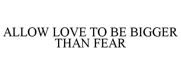 Trademark Logo ALLOW LOVE TO BE BIGGER THAN FEAR