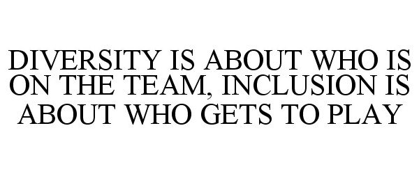 DIVERSITY IS ABOUT WHO IS ON THE TEAM, INCLUSION IS ABOUT WHO GETS TO PLAY
