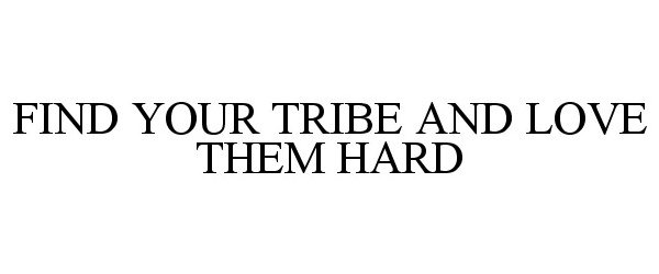  FIND YOUR TRIBE AND LOVE THEM HARD
