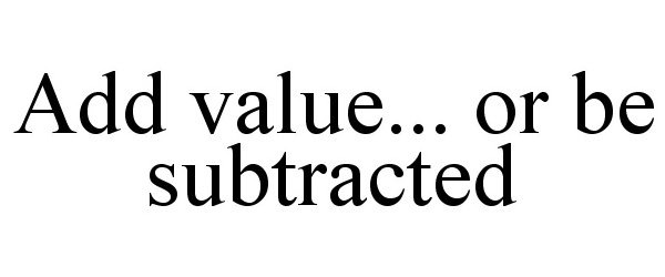  ADD VALUE... OR BE SUBTRACTED