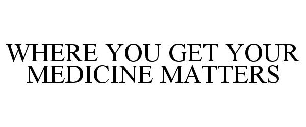  WHERE YOU GET YOUR MEDICINE MATTERS