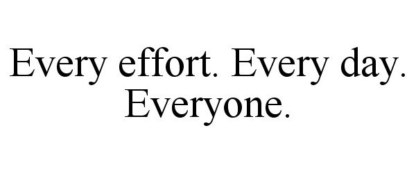  EVERY EFFORT. EVERY DAY. EVERYONE.