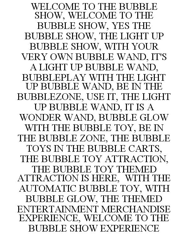  WELCOME TO THE BUBBLE SHOW, WELCOME TO THE BUBBLE SHOW, YES THE BUBBLE SHOW, THE LIGHT UP BUBBLE SHOW, WITH YOUR VERY OWN BUBBLE