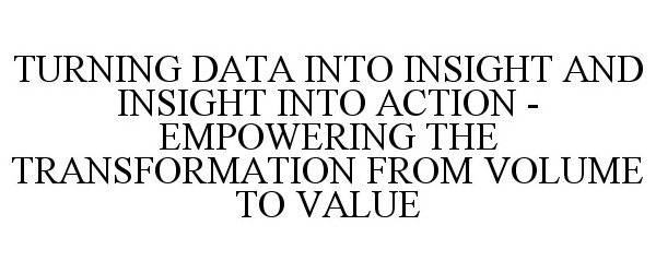Trademark Logo TURNING DATA INTO INSIGHT AND INSIGHT INTO ACTION - EMPOWERING THE TRANSFORMATION FROM VOLUME TO VALUE