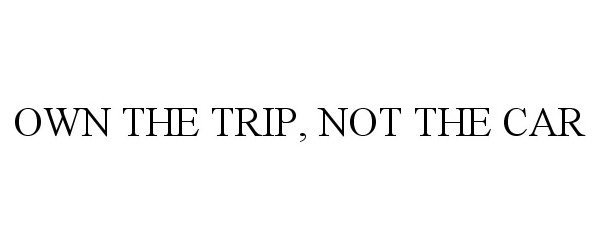  OWN THE TRIP, NOT THE CAR