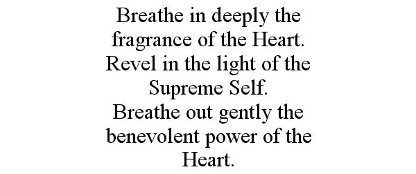  BREATHE IN DEEPLY THE FRAGRANCE OF THE HEART. REVEL IN THE LIGHT OF THE SUPREME SELF. BREATHE OUT GENTLY THE BENEVOLENT POWER OF